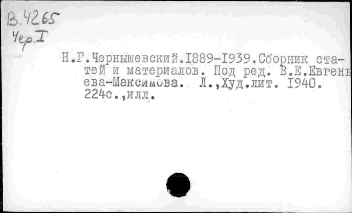 ﻿Н.Г.Чернышевский.1889-1939.Сборник статей и материалов. Под ред. в.Е.Евгент ева-Максимова. Л.,Худ.лит. 1940. 224с.,илл.